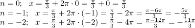 n=0;~~ x=\frac{\pi}{3}+2\pi\cdot 0=\frac{\pi}{3}+0=\frac{\pi}{3}\\ n=-1;~~ x=\frac{\pi}{3}+2\pi \cdot(- 1)=\frac{\pi}{3}-2\pi=\frac{\pi-6 \pi }{3}=-\frac{5\pi}{3}\\ n=-2;~~x=\frac{\pi}{3}+2\pi \cdot(-2)=\frac{\pi}{3}-4\pi=\frac{\pi-12\pi }{3}=- \frac{11 \pi }{3}