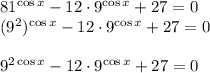 81^{\cos x}-12\cdot 9^{\cos x}+27=0\\ (9^2)^{\cos x}-12\cdot 9^{\cos x}+27=0\\ \\ 9^{2\cos x}-12\cdot 9^{\cos x}+27=0