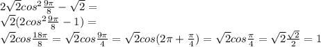 2 \sqrt{2} cos^2 \frac{9 \pi }{8} - \sqrt{2} =\\&#10;\sqrt{2}(2 cos^2 \frac{9 \pi }{8} - 1)=\\&#10;\sqrt{2}cos \frac{18 \pi }{8}=\sqrt{2}cos \frac{9 \pi }{4}=\sqrt{2}cos(2 \pi + \frac{ \pi }{4})= \sqrt{2} cos\frac{ \pi }{4}= \sqrt{2} \frac{ \sqrt{2} }{2}=1 &#10;