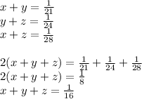 x+y= \frac{1}{21} \\&#10;y+z= \frac{1}{24}\\&#10;x+z= \frac{1}{28}\\&#10;\\&#10;2(x+y+z)=\frac{1}{21} +\frac{1}{24} +\frac{1}{28} \\&#10;2(x+y+z)= \frac{1}{8} \\&#10;x+y+z= \frac{1}{16} &#10;&#10;