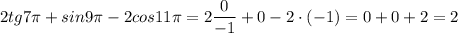 \displaystyle 2tg7 \pi+sin 9 \pi-2cos11 \pi=2 \frac{0}{-1}+0-2\cdot(-1)=0+0+2=2