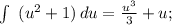 \int\ {(u^2+1)} \, du= \frac{u^3}{3} +u;