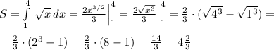 S= \int\limits^4_1 \, \sqrt{x}\, dx = \frac{2x^{3/2}}{3} \Big |_1^4= \frac{2\sqrt{x^3}}{3}\Big |_1^4= \frac{2}{3}\cdot (\sqrt{4^3}-\sqrt{1^3} )=\\\\= \frac{2}{3} \cdot (2^3-1)= \frac{2}{3} \cdot (8-1)=\frac{14}{3}=4\frac{2}{3}