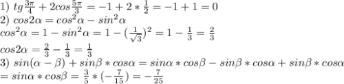 1) \ tg \frac{3 \pi }{4} +2cos \frac{5 \pi }{3} =-1+2* \frac{1}{2} =-1+1=0\\&#10;2) \ cos2 \alpha =cos^2 \alpha -sin^2 \alpha \\&#10;cos^2 \alpha =1-sin^2 \alpha =1-( \frac{1}{ \sqrt{3} } )^2=1- \frac{1}{3} = \frac{2}{3}\\&#10;cos2 \alpha = \frac{2}{3} - \frac{1}{3} = \frac{1}{3} \\&#10;3) \ sin( \alpha -\beta)+sin\beta*cos \alpha =sin \alpha *cos\beta-sin\beta*cos \alpha +sin\beta*cos \alpha\\=sin \alpha *cos\beta= \frac{3}{5} *(- \frac{7}{15} )=- \frac{7}{25}