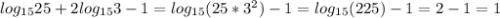 log_{15}25+2log_{15}3-1=log_{15} (25*3^2)-1=log_{15} (225)-1=2-1=1