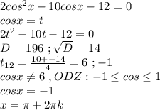 2cos^{2} x-10cosx-12=0\\cosx=t\\2t^{2}-10t-12=0\\D=196\ ; \sqrt{D}=14\\t_{12}=\frac{10+-14 }{4} = 6\ ;-1\\&#10;cosx\neq 6\ ,ODZ: -1\leq cos \leq 1\\&#10;cosx=-1\\x= \pi +2 \pi k