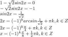 1- \sqrt{2}sin2x=0\\&#10;- \sqrt{2}sin2x=-1\\&#10;sin2x= \frac{1}{ \sqrt{2} } \\&#10;2x=(-1)^k arcsin \frac{1}{ \sqrt{2} }+ \pi k, k \in Z\\&#10;2x=(-1)^k \frac{ \pi }{4} + \pi k, k \in Z\\&#10;x=(-1)^k \frac{ \pi }{8} + \frac{1}{2} \pi k, k \in Z\\