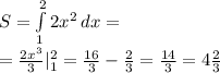 S = \int\limits^2_1 {2x^2} \, dx =\\&#10;= \frac{2x^3}{3} |_1^2 = \frac{16}{3}- \frac{2}{3} = \frac{14}{3} =4 \frac{2}{3}