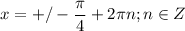 \displaystyle x=+/- \frac{ \pi }{4}+2 \pi n; n\in Z