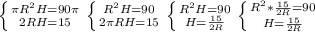 \left \{ {{ \pi R^{2}H=90 \pi } \atop {2RH=15}} \right. &#10; \left \{ {{ R^{2} H=90} \atop {2 \pi RH=15}} \right. \left \{ {{ R^{2} H=90} \atop {H= \frac{15}{2R} }} \right. \left \{ {{ R^{2} * \frac{15}{2R}=90 } \atop {H= \frac{15}{2R} }} \right. &#10;&#10;&#10;&#10;&#10;