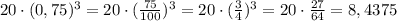 20\cdot (0,75)^3=20\cdot (\frac{75}{100})^3=20\cdot (\frac{3}{4})^3=20\cdot \frac{27}{64}=8,4375