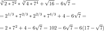 \displaystyle \sqrt[3]{2*7^{2}}* \sqrt[3]{4*7^{4}}+ \sqrt{16}-6 \sqrt{7}= \\ \\ =2^{1/3}*7^{2/3}*2^{2/3}*7^{4/3}+4-6 \sqrt{7}= \\ \\ =2*7^{2}+4-6 \sqrt{7}=102-6 \sqrt{7}=6(17- \sqrt{7})