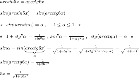 arcsin5x=arcctg6x\\\\sin(arcsin5x)=sin(arcctg6x)\\\\\star \; \; sin(arcsin \alpha )= \alpha \; ,\; \; -1\leq \alpha \leq 1\; \; \star \\\\\star \; \; 1+ctg^2\alpha \; =\frac{1}{sin^2 \alpha }\; ,\; sin^2\alpha =\frac{1}{1+ctg^2\alpha }\; ,\; \; ctg(arcctg \alpha )= \alpha \; \; \star \\\\sin \alpha =sin(\underbrace {arcctg6x}_{\alpha })=\frac{1}{\sqrt{1+ctg^2 \alpha }}=\frac{1}{\sqrt{1+ctg^2(arcctg6x)}} = \frac{1}{\sqrt{1+(6x)^2}} \\\\sin(arcctg6x)= \frac{1}{1+36x^2} \\\\5x= \frac{1}{\sqrt{1+36x^2}}