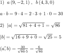 1)\; \; a\, (9,-2,1)\; ,\; \; b\, (4,3,0)\\\\a\cdot b=9\cdot 4-2\cdot 3+1\cdot 0=30\\\\2)\; \; |a|=\sqrt{81+4+1}=\sqrt{86}\\\\|b|=\sqrt{16+9+0}=\sqrt{25}=5\\\\(a\widehat{,}\, b)= \frac{30}{\sqrt{86}\cdot 5} = \frac{6}{\sqrt{86}}