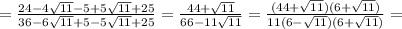 =\frac{24-4 \sqrt{11}-5+5 \sqrt{11}+25}{36-6 \sqrt{11} +5-5 \sqrt{11} +25} =\frac{44+ \sqrt{11}}{66-11 \sqrt{11}} =\frac{(44+ \sqrt{11})(6+ \sqrt{11} )}{11(6-\sqrt{11})(6+ \sqrt{11} )} =