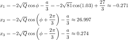 x_1=-2 \sqrt{Q} \cos\phi- \dfrac{a}{3} =-2 \sqrt{81} \cos(1.03)+ \dfrac{27}{3} \approx-0.271\\ \\ x_2=-2 \sqrt{Q} \cos\bigg(\phi+ \dfrac{2 \pi }{3} \bigg)- \dfrac{a}{3} \approx26.997\\ \\ x_3=-2 \sqrt{Q} \cos\bigg(\phi- \dfrac{2 \pi }{3} \bigg)- \dfrac{a}{3} \approx0.274