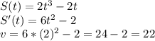 S(t) = 2t^3 - 2t \\ S'(t)=6t^2-2 \\ v=6*(2)^2-2=24-2=22