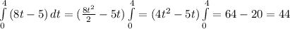 \int\limits^4_0 {(8t-5)} \, dt= ( \frac{8t^2}{2}-5t )\int\limits^4_0=(4t^2-5t)\int\limits^4_0=64-20=44
