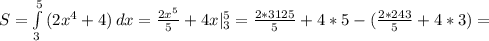 S= \int\limits^5_3 {(2x^4+4)} \, dx = \frac{2x^5}{5} +4x|_3^5= \frac{2*3125}{5} +4*5-( \frac{2*243}{5} +4*3)=&#10;