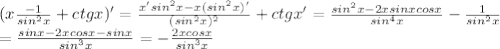 (x \frac{-1}{sin^2x} + ctgx )' = \frac{x' sin^2x - x (sin^2x)'}{(sin^2x)^2} + ctgx' = \frac{sin^2x - 2xsinxcosx}{sin^4x} - \frac{1}{sin^2x} \\ = \frac{sinx - 2xcosx - sinx}{sin^3x} = - \frac{2xcosx}{sin^3x}