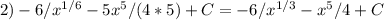 2)-6/x^{1/6}-5x^5/(4*5)+C=-6/x^{1/3}-x^5/4+C