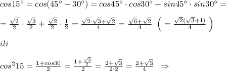 cos15^\circ =cos(45^\circ -30^\circ )=cos45^\circ \cdot cos30^\circ +sin45^\circ \cdot sin30^\circ =\\\\= \frac{\sqrt2}{2} \cdot \frac{\sqrt3}{2} + \frac{\sqrt2}{2}\cdot \frac{1}{2} = \frac{\sqrt2\cdot \sqrt3+\sqrt2}{4} = \frac{\sqrt6+\sqrt2}{4} \; \; \Big (=\frac{\sqrt2(\sqrt3+1)}{4}\; \Big )\\\\ili\\\\cos^215= \frac{1+cos30}{2}= \frac{1+ \frac{\sqrt3}{2} }{2} = \frac{2+\sqrt3}{2\cdot 2}=\frac{2+\sqrt3}{4} \; \; \Rightarrow