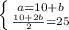 \left \{ {{a=10+b} \atop { \frac{10+2b}{2}=25 }} \right.