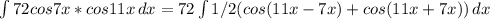 \int\limits {72 cos7x*cos11x} \, dx = 72\int\limits {1/2(cos(11x-7x)+cos(11x+7x))} \, dx