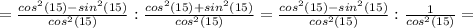 = \frac{cos^2(15)-sin^2(15)}{cos^2(15)}:\frac{cos^2(15)+sin^2(15)}{cos^2(15)}= \frac{cos^2(15)-sin^2(15)}{cos^2(15)}: \frac{1}{cos^2(15)} =