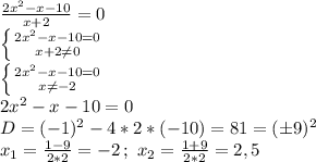 \frac{2x^2-x-10}{x+2}=0\\ \left \{ {{2x^2-x-10=0} \atop {x+2 \neq 0}} \right. \\ \left \{ {{2x^2-x-10=0} \atop {x\neq-2}} \right.\\2x^2-x-10=0\\D=(-1)^2-4*2*(-10)=81=(\pm 9)^2\\x_1= \frac{1-9}{2*2}=-2\,;\,\, x_2= \frac{1+9}{2*2}=2,5