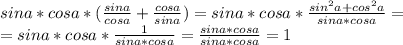 sina*cosa*( \frac{sina}{cosa} + \frac{cosa}{sina} )=sina*cosa* \frac{sin^2a+cos^2a}{sina*cosa}=&#10;\\=sina*cosa* \frac{1}{sina*cosa} = \frac{sina*cosa}{sina*cosa} =1