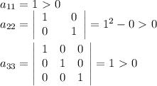 a_{11}=1\ \textgreater \ 0\\ a_{22}= \left|\begin{array}{ccc}1&&0\\ 0&&1\end{array}\right|=1^2-0\ \textgreater \ 0\\ \\ a_{33}= \left|\begin{array}{ccc}1&0&0\\0&1&0\\0&0&1\end{array}\right|=1\ \textgreater \ 0