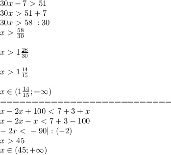 30x-7\ \textgreater \ 51 \\ 30x \ \textgreater \ 51+7\\ 30x\ \textgreater \ 58 |:30\\ x\ \textgreater \ \frac{58}{30}\\\\ x\ \textgreater \ 1 \frac{28}{30}\\\\x\ \textgreater \ 1 \frac{14}{15} \\\\x \in (1 \frac{14}{15}; +\infty)\\===========================\\ x-2x+100\ \textless \ 7+3+x\\ x-2x-x\ \textless \ 7+3-100\\ -2x\ \textless \ -90 |:(-2)\\ x\ \textgreater \ 45\\x\in (45;+\infty)