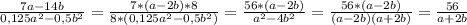 \frac{7a-14b}{0,125a^{2}-0,5b^{2} } = \frac{7*(a-2b)*8}{8*(0,125a^{2}-0,5b^{2})}= \frac{56*(a-2b)}{a^{2}-4b^{2}} = \frac{56*(a-2b)}{(a-2b)(a+2b)}= \frac{56}{a+2b}