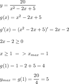 y = \dfrac{20}{x^2 - 2x + 5 } \\ \\ g(x) = x^2 - 2x + 5 \\ \\ g'(x) = (x^2 - 2x + 5)' = 2x - 2 \\ \\ 2x - 2 \geq 0 \\ \\ x \geq 1 \ =\ \textgreater \ x_{max} = 1 \\ \\ g(1) = 1 - 2 + 5 = 4 \\ \\ y_{max} = g(1) = \dfrac{20 }{4 } = 5