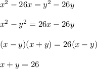 x^2 - 26x = y^2 - 26y \\ \\ &#10;x^2 - y^2 = 26x - 26y \\ \\ &#10;(x - y)(x + y) = 26(x - y) \\ \\ &#10;x + y = 26