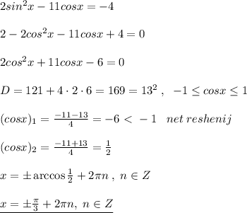 2sin^2x-11cosx=-4\\\\2-2cos^2x-11cosx+4=0\\\\2cos^2x+11cosx-6=0\\\\D=121+4\cdot 2\cdot 6=169=13^2\; ,\; \; -1 \leq cosx \leq 1\\\\(cosx)_1= \frac{-11-13}{4}=-6\ \textless \ -1 \; \; \; net\; reshenij\\\\(cosx)_2= \frac{-11+13}{4}= \frac{1}{2} \\\\x=\pm \arccos\frac{1}{2}+2\pi n\; ,\; n\in Z\\\\\underline {x=\pm \frac{\pi}{3} +2\pi n,\; n\in Z}