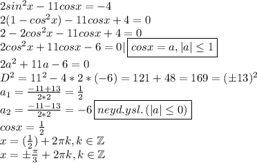 2sin^2x-11cosx=-4\\2(1-cos^2x)-11cosx+4=0\\2-2cos^2x-11cosx+4=0\\2cos^2x+11cosx-6=0|\,\boxed{cosx=a,|a|\leq 1}\\2a^2+11a-6=0\\D^2=11^2-4*2*(-6)=121+48=169=(\pm13)^2\\a_1= \frac{-11+13}{2*2}= \frac{1}{2}\\a_2= \frac{-11-13}{2*2}=-6\,\boxed{neyd. ysl.\,(|a|\leq0)}\\cosx= \frac{1}{2}\\x=\pmarccos( \frac{1}{2} )+2\pi k,k\in\mathbb{Z}\\x= \pm\frac{\pi}{3}+2\pi k,k\in \mathbb{Z}