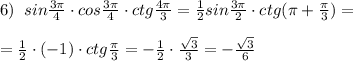 6)\; \; sin \frac{3\pi }{4} \cdot cos \frac{3\pi }{4}\cdot ctg \frac{4\pi }{3} = \frac{1}{2}sin \frac{3\pi }{2}\cdot ctg(\pi +\frac{\pi }{3})=\\\\= \frac{1}{2}\cdot (-1)\cdot ctg\frac{\pi }{3}= -\frac{1}{2}\cdot \frac{\sqrt3}{3} = -\frac{\sqrt3}{6}