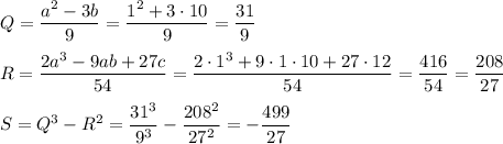 \displaystyle Q= \frac{a^2-3b}{9}= \frac{1^2+3\cdot10}{9} = \frac{31}{9} \\ \\ R= \frac{2a^3-9ab+27c}{54}= \frac{2\cdot1^3+9\cdot1\cdot10+27\cdot12}{54} = \frac{416}{54} = \frac{208}{27} \\ \\ S=Q^3-R^2= \frac{31^3}{9^3} - \frac{208^2}{27^2} =- \frac{499}{27}