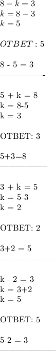 8 - k = 3 \\&#10;k = 8-3\\&#10;k = 5\\\\&#10;OTBET: 5\\&#10;&#10;&#10;8 - 5 = 3&#10;&#10;----------------\\&#10;&#10;5 + k = 8\\&#10;k = 8-5\\&#10;k = 3\\\\OTBET: 3\\&#10;&#10;5+3=8&#10;&#10;-----------------\\&#10;&#10;3 + k = 5\\&#10;k = 5-3\\&#10;k = 2\\\\OTBET: 2\\&#10;&#10;3+2 = 5&#10;&#10;--------------------\\&#10;&#10;k - 2 = 3\\&#10;k = 3+2\\&#10;k = 5\\\\OTBET: 5\\&#10;&#10;5-2 = 3\\--------------------&#10;