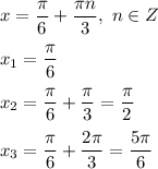 x = \dfrac{ \pi }{6} + \dfrac{ \pi n}{3} , \ n \in Z \\ \\ &#10;x_1 = \dfrac{ \pi }{6} \\ \\ &#10;x_2 = \dfrac{ \pi }{6} + \dfrac{ \pi }{3}= \dfrac{ \pi }{2} \\ \\ &#10;x_3 = \dfrac{ \pi }{6} + \dfrac{2 \pi }{3} = \dfrac{ 5\pi }{6}