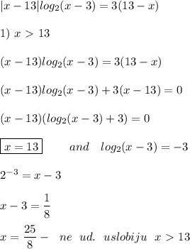 |x - 13|log_2(x - 3) = 3(13 - x) \\ \\ 1) \ x \ \textgreater \ 13 \\ \\ (x - 13)log_2(x - 3) = 3(13 - x) \\ \\ (x - 13)log_2(x - 3) + 3(x - 13) = 0 \\ \\ (x - 13)(log_2(x - 3) + 3) = 0 \\ \\ \boxed{x = 13} \ \ \ \ \ \ \ and \ \ \ log_2(x - 3) = -3 \\ \\ 2^{-3} = x - 3 \\ \\ x - 3 = \dfrac{1}{8} \\ \\ x = \dfrac{25}{8} - \ \ ne \ \ ud. \ \ uslobiju \ \ x \ \textgreater \ 13