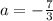 a=- \frac{7}{3}