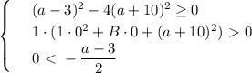 \begin{cases}&#10; & \text{ } (a-3)^2-4(a+10)^2 \geq 0 \\ &#10; & \text{ } 1\cdot(1\cdot 0^2+B\cdot 0+(a+10)^2)\ \textgreater \ 0 \\ &#10; & \text{ } 0\ \textless \ - \dfrac{a-3}{2} &#10;\end{cases}