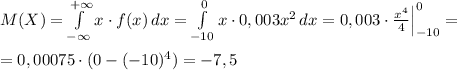 M(X)= \int\limits^{+\infty }_{-\infty } {x\cdot f(x)} \, dx = \int\limits^0_{-10} {x\cdot 0,003x^2} \, dx =0,003\cdot \frac{x^4}{4}\Big |_{-10}^0=\\\\=0,00075\cdot (0-(-10)^4)=-7,5