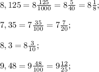 8,125 = 8 \frac{125}{1000}=8 \frac{5}{40} = 8 \frac{1}{8} ;\\ \\ 7,35 = 7 \frac{35}{100} = 7 \frac{7}{20} ; \\ \\ 8,3 = 8 \frac{3}{10};\\ \\ 9,48 = 9 \frac{48}{100} = 9 \frac{12}{25};