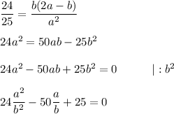 \dfrac{24}{25} = \dfrac{b(2a - b)}{a^2} \\ \\ 24a^2 = 50ab - 25b^2 \\ \\ 24a^2 - 50ab + 25b^2 = 0 \ \ \ \ \ \ \ \ \ |: b^2 \\ \\ 24 \dfrac{a^2}{b^2} - 50 \dfrac{a}{b} + 25 = 0