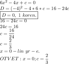 6x^2-4x+c=0\\D=(-4)^2-4*6*c=16-24c\\\boxed{D=0,\ 1\ koren.}\\16-24c=0\\24c=16\\c=\dfrac{16}{24}\\c=\dfrac{2}{3}\\x=0-lin\ yr-e.\\OTVET:x=0;c=\dfrac{2}{3}