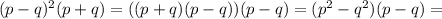 (p - q)^2(p + q) = ((p + q)(p - q))(p - q) = (p^2 - q^2)(p - q) =